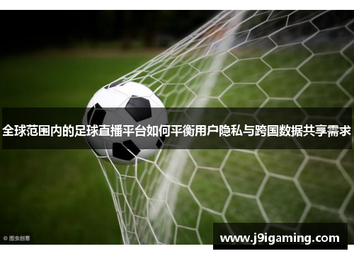 全球范围内的足球直播平台如何平衡用户隐私与跨国数据共享需求